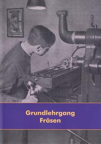 Grundlehrgang Fräsen - Lehrgang für die Fräsmaschine - Bedienung, Maschinenkunde, Anfertigung von Werkstücken